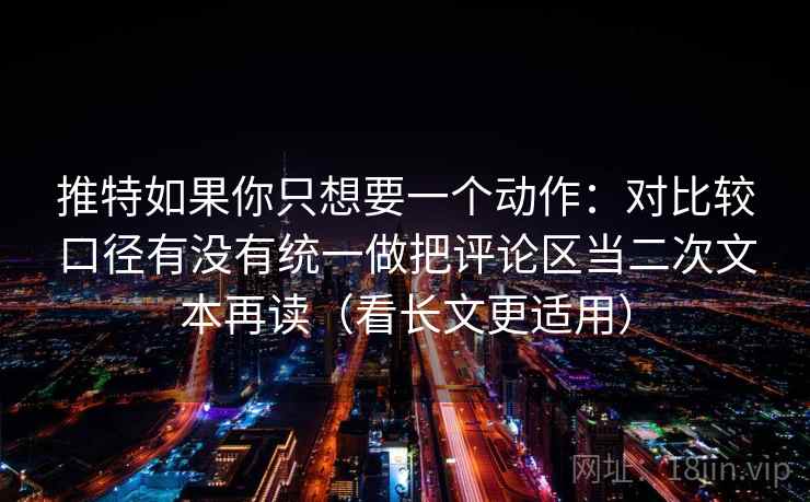 推特如果你只想要一个动作：对比较口径有没有统一做把评论区当二次文本再读（看长文更适用）