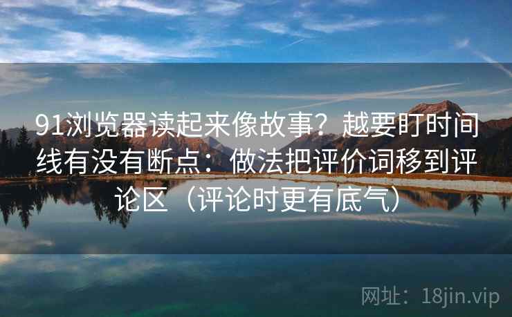 91浏览器读起来像故事？越要盯时间线有没有断点：做法把评价词移到评论区（评论时更有底气）