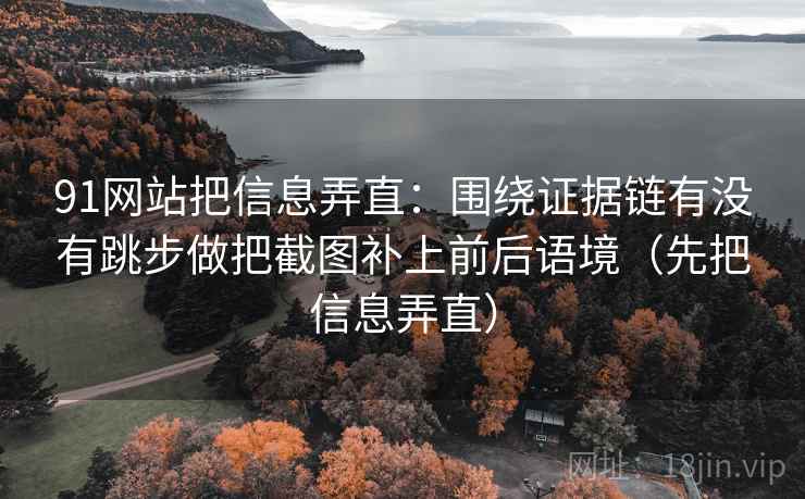 91网站把信息弄直：围绕证据链有没有跳步做把截图补上前后语境（先把信息弄直）