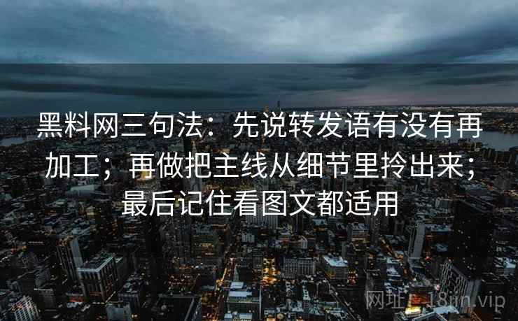 黑料网三句法：先说转发语有没有再加工；再做把主线从细节里拎出来；最后记住看图文都适用