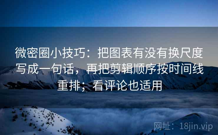 微密圈小技巧：把图表有没有换尺度写成一句话，再把剪辑顺序按时间线重排；看评论也适用