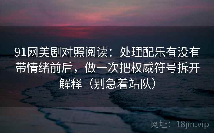 91网美剧对照阅读：处理配乐有没有带情绪前后，做一次把权威符号拆开解释（别急着站队）