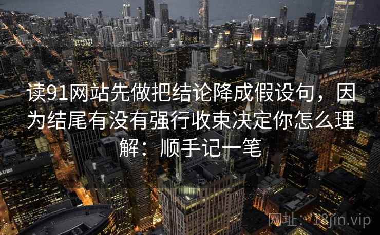 读91网站先做把结论降成假设句，因为结尾有没有强行收束决定你怎么理解：顺手记一笔