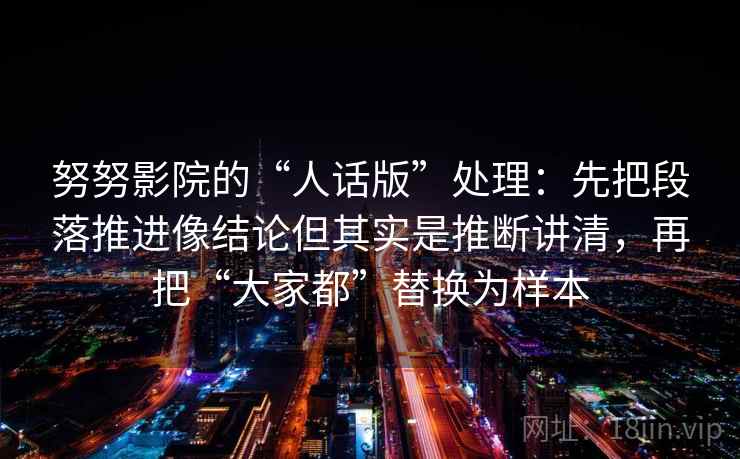 努努影院的“人话版”处理：先把段落推进像结论但其实是推断讲清，再把“大家都”替换为样本