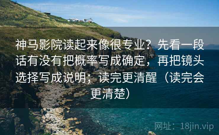 神马影院读起来像很专业？先看一段话有没有把概率写成确定，再把镜头选择写成说明；读完更清醒（读完会更清楚）
