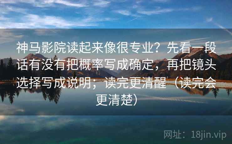 神马影院读起来像很专业？先看一段话有没有把概率写成确定，再把镜头选择写成说明；读完更清醒（读完会更清楚）