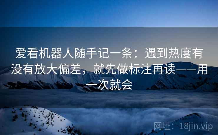 爱看机器人随手记一条：遇到热度有没有放大偏差，就先做标注再读——用一次就会