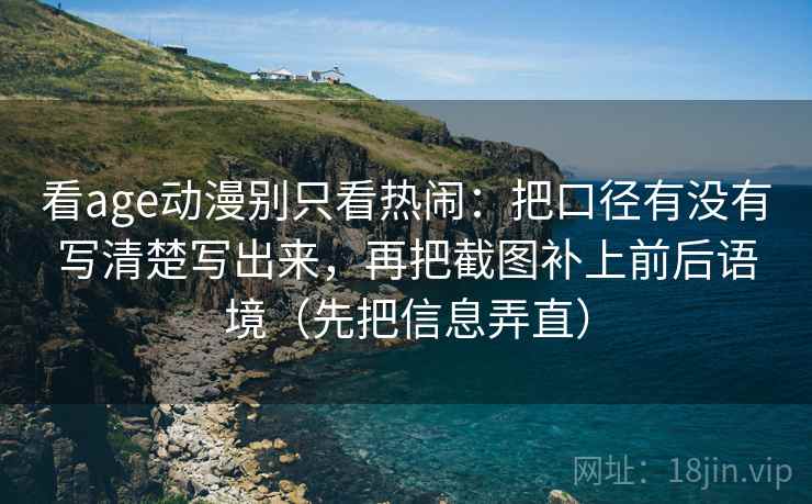 看age动漫别只看热闹：把口径有没有写清楚写出来，再把截图补上前后语境（先把信息弄直）
