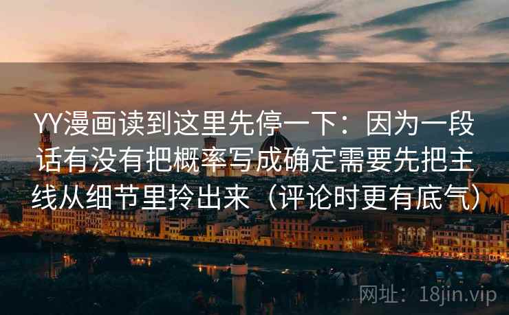 YY漫画读到这里先停一下:因为一段话有没有把概率写成确定需要先把主线从细节里拎出来(评论时更有底气)