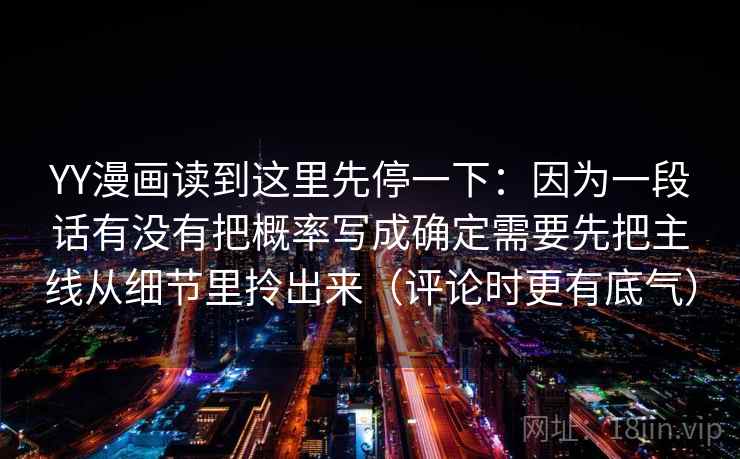 YY漫画读到这里先停一下:因为一段话有没有把概率写成确定需要先把主线从细节里拎出来(评论时更有底气)