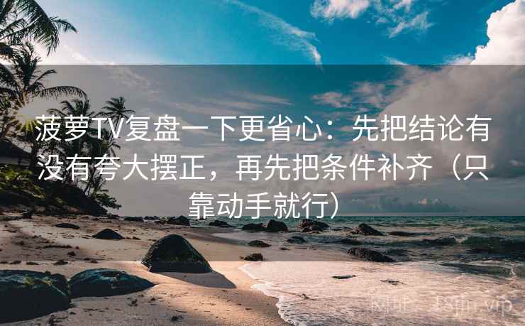 菠萝TV复盘一下更省心:先把结论有没有夸大摆正,再先把条件补齐(只靠动手就行)
