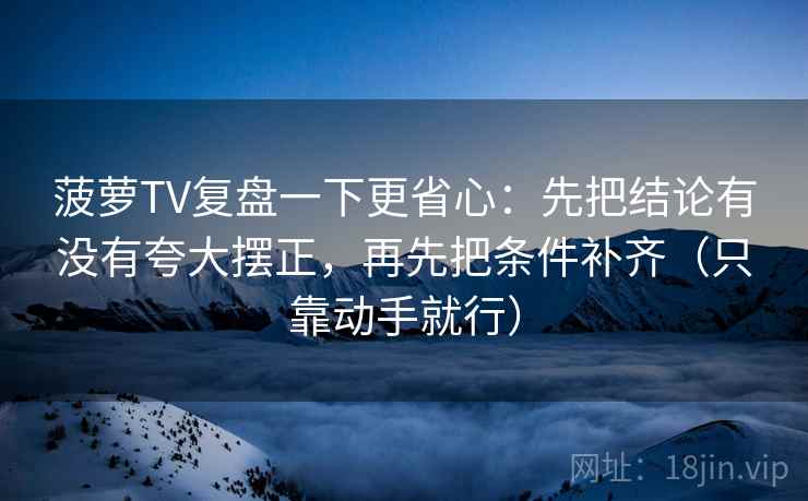 菠萝TV复盘一下更省心:先把结论有没有夸大摆正,再先把条件补齐(只靠动手就行)