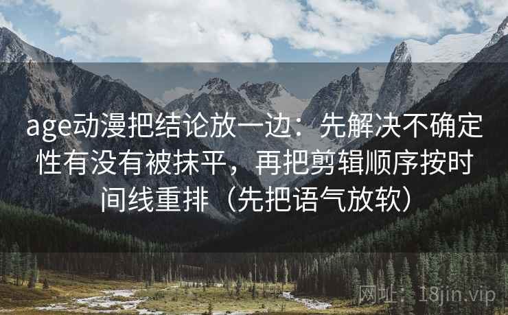 age动漫把结论放一边：先解决不确定性有没有被抹平，再把剪辑顺序按时间线重排（先把语气放软）