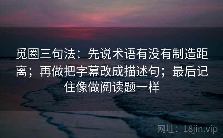 觅圈三句法：先说术语有没有制造距离；再做把字幕改成描述句；最后记住像做阅读题一样