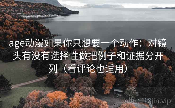 age动漫如果你只想要一个动作：对镜头有没有选择性做把例子和证据分开列（看评论也适用）