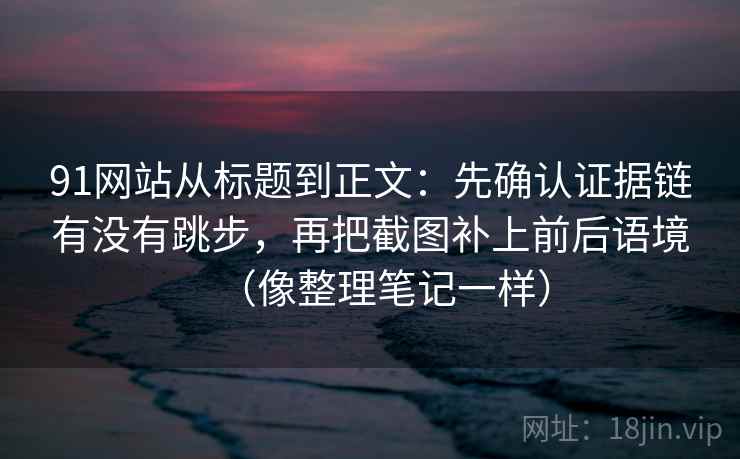 91网站从标题到正文：先确认证据链有没有跳步，再把截图补上前后语境（像整理笔记一样）