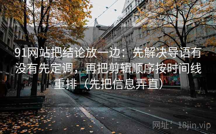 91网站把结论放一边:先解决导语有没有先定调,再把剪辑顺序按时间线重排(先把信息弄直)