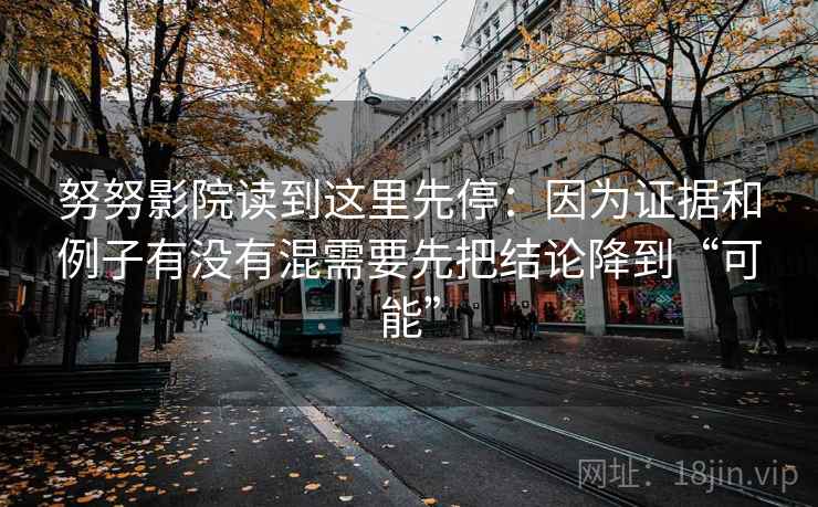 努努影院读到这里先停:因为证据和例子有没有混需要先把结论降到“可能”