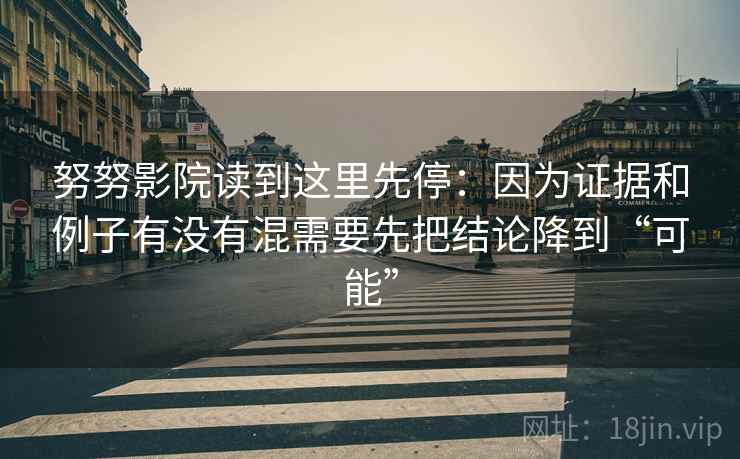 努努影院读到这里先停:因为证据和例子有没有混需要先把结论降到“可能”