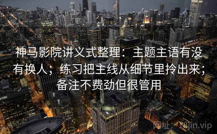 神马影院讲义式整理:主题主语有没有换人;练习把主线从细节里拎出来;备注不费劲但很管用