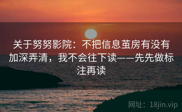 关于努努影院：不把信息茧房有没有加深弄清，我不会往下读——先先做标注再读