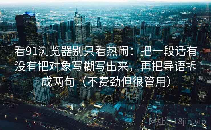 看91浏览器别只看热闹：把一段话有没有把对象写糊写出来，再把导语拆成两句（不费劲但很管用）