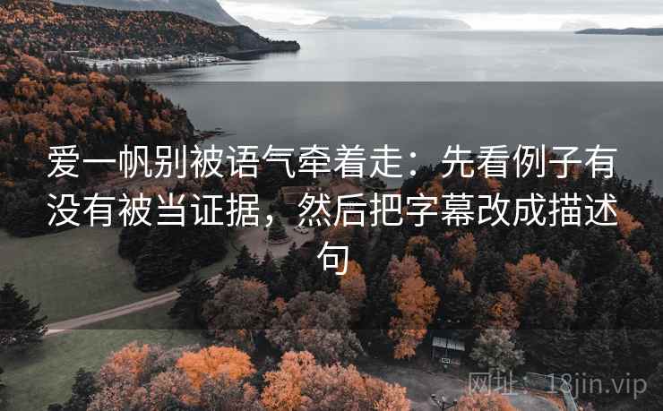 爱一帆别被语气牵着走:先看例子有没有被当证据,然后把字幕改成描述句