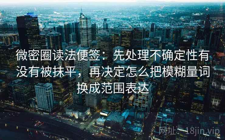微密圈读法便签:先处理不确定性有没有被抹平,再决定怎么把模糊量词换成范围表达