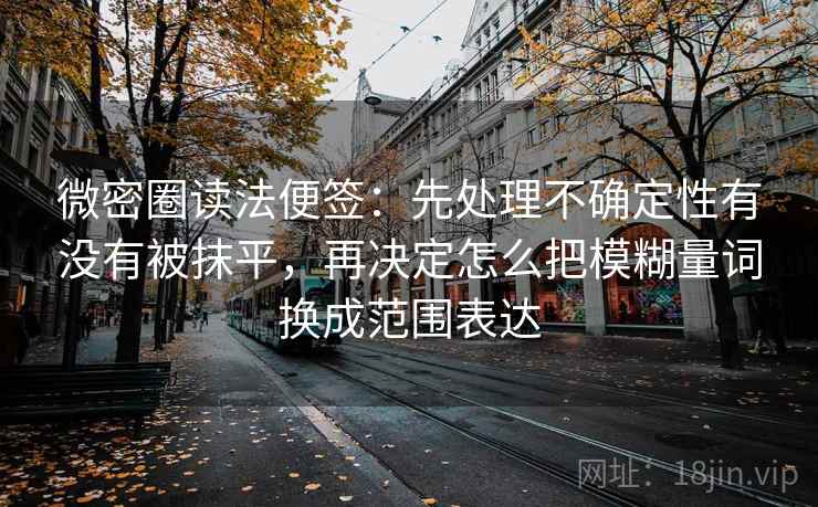 微密圈读法便签:先处理不确定性有没有被抹平,再决定怎么把模糊量词换成范围表达