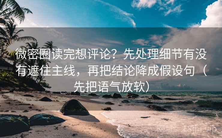 微密圈读完想评论?先处理细节有没有遮住主线,再把结论降成假设句(先把语气放软)