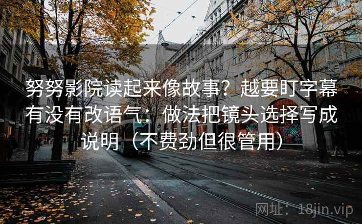 努努影院读起来像故事？越要盯字幕有没有改语气：做法把镜头选择写成说明（不费劲但很管用）