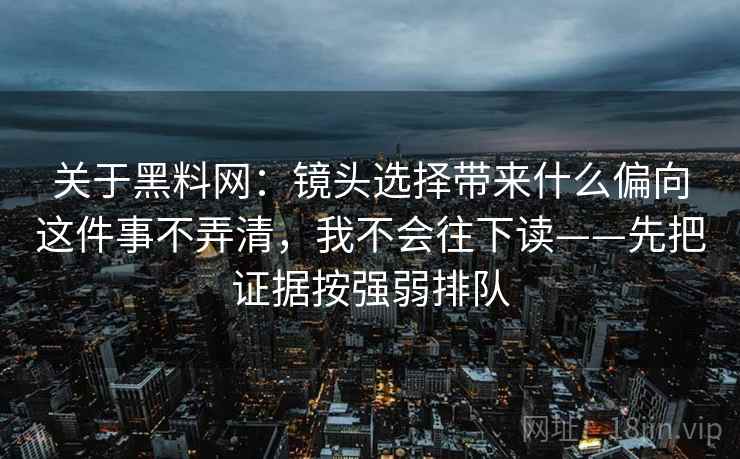 关于黑料网:镜头选择带来什么偏向这件事不弄清,我不会往下读——先把证据按强弱排队