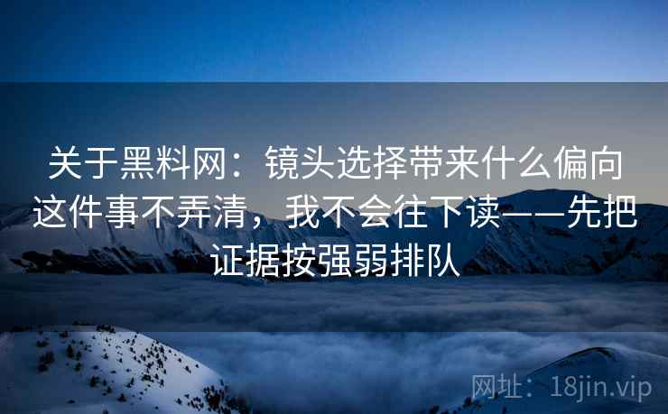关于黑料网:镜头选择带来什么偏向这件事不弄清,我不会往下读——先把证据按强弱排队