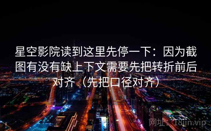 星空影院读到这里先停一下:因为截图有没有缺上下文需要先把转折前后对齐(先把口径对齐)