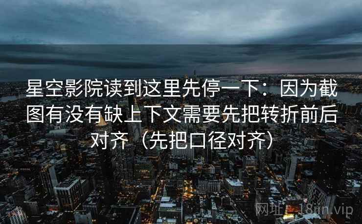 星空影院读到这里先停一下:因为截图有没有缺上下文需要先把转折前后对齐(先把口径对齐)