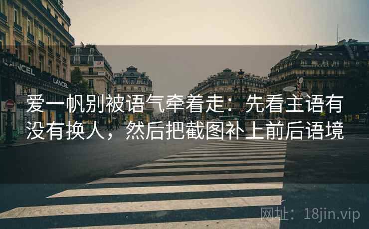 爱一帆别被语气牵着走:先看主语有没有换人,然后把截图补上前后语境