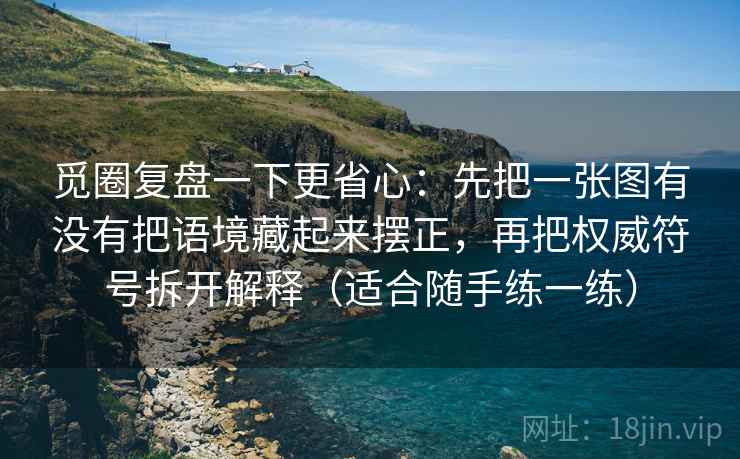 觅圈复盘一下更省心：先把一张图有没有把语境藏起来摆正，再把权威符号拆开解释（适合随手练一练）