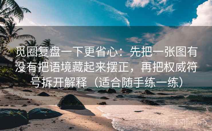 觅圈复盘一下更省心：先把一张图有没有把语境藏起来摆正，再把权威符号拆开解释（适合随手练一练）