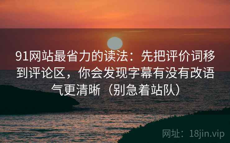 91网站最省力的读法:先把评价词移到评论区,你会发现字幕有没有改语气更清晰(别急着站队)