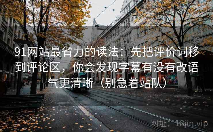 91网站最省力的读法:先把评价词移到评论区,你会发现字幕有没有改语气更清晰(别急着站队)