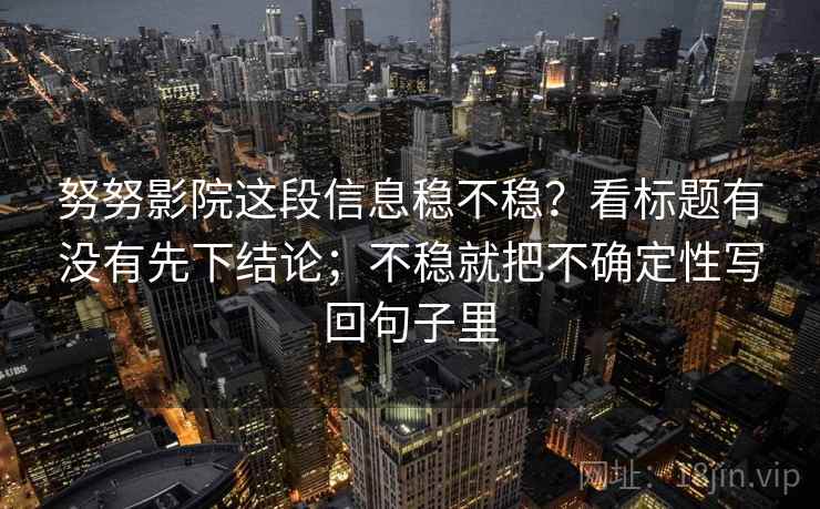 努努影院这段信息稳不稳？看标题有没有先下结论；不稳就把不确定性写回句子里