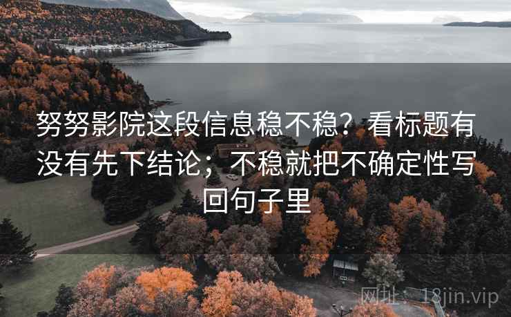 努努影院这段信息稳不稳？看标题有没有先下结论；不稳就把不确定性写回句子里