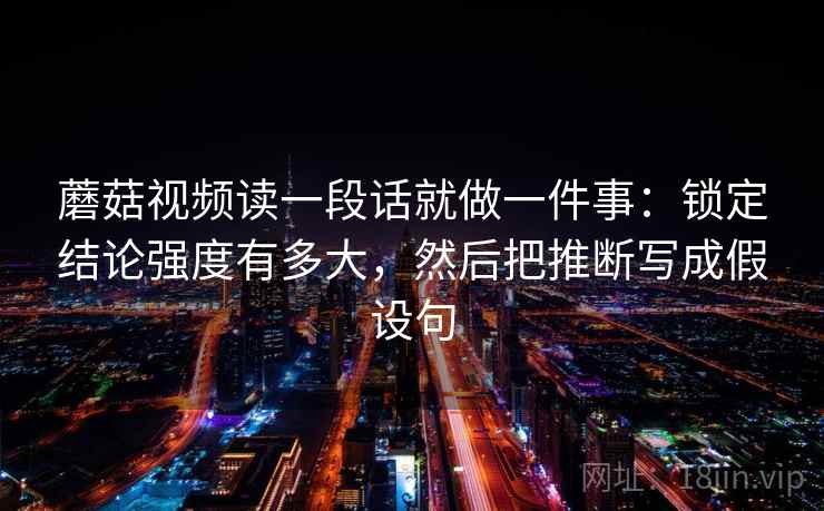 蘑菇视频读一段话就做一件事:锁定结论强度有多大,然后把推断写成假设句 第1张 蘑菇视频读一段话就做一件事:锁定结论强度有多大,然后把推断写成假设句 第1张