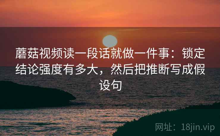 蘑菇视频读一段话就做一件事:锁定结论强度有多大,然后把推断写成假设句 第2张 蘑菇视频读一段话就做一件事:锁定结论强度有多大,然后把推断写成假设句 第2张