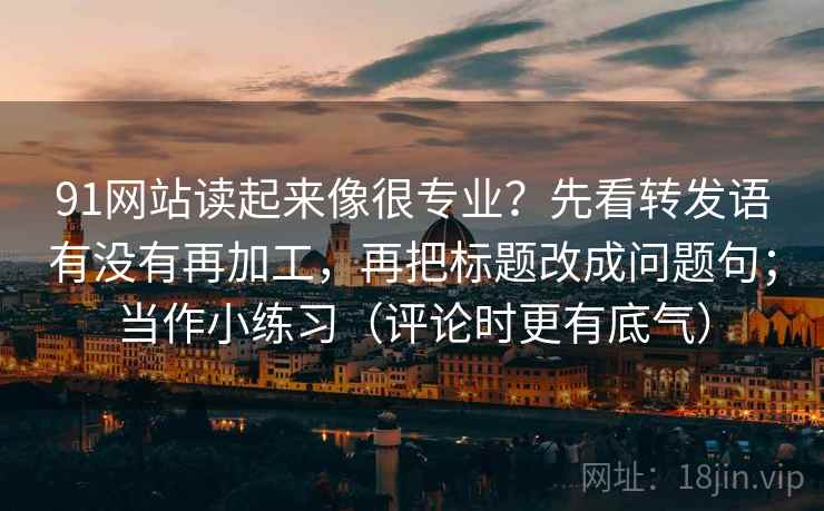 91网站读起来像很专业?先看转发语有没有再加工,再把标题改成问题句;当作小练习(评论时更有底气)