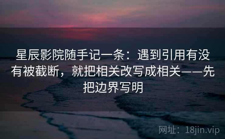 星辰影院随手记一条：遇到引用有没有被截断，就把相关改写成相关——先把边界写明