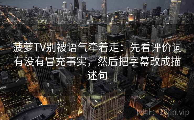 菠萝TV别被语气牵着走:先看评价词有没有冒充事实,然后把字幕改成描述句