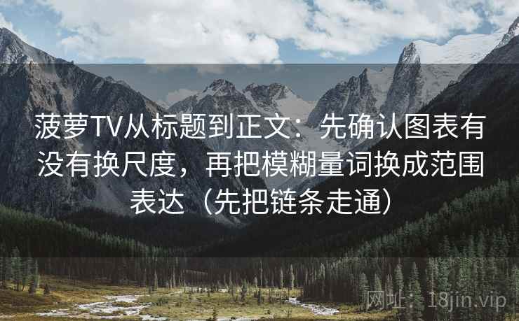 菠萝TV从标题到正文：先确认图表有没有换尺度，再把模糊量词换成范围表达（先把链条走通）