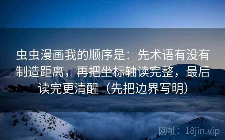 虫虫漫画我的顺序是：先术语有没有制造距离，再把坐标轴读完整，最后读完更清醒（先把边界写明）