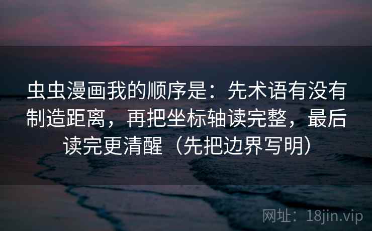 虫虫漫画我的顺序是：先术语有没有制造距离，再把坐标轴读完整，最后读完更清醒（先把边界写明）